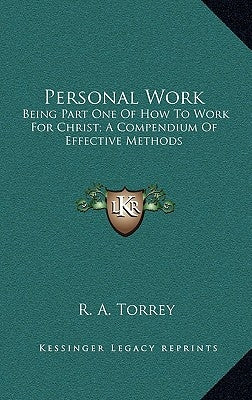 Personal Work: Being Part One Of How To Work For Christ; A Compendium Of Effective Methods by Torrey, R. A.