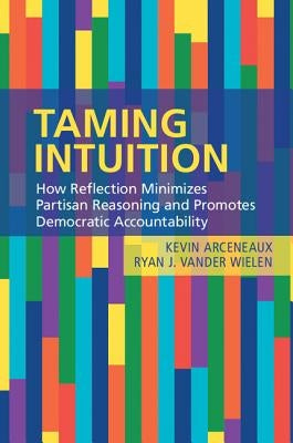 Taming Intuition: How Reflection Minimizes Partisan Reasoning and Promotes Democratic Accountability by Arceneaux, Kevin
