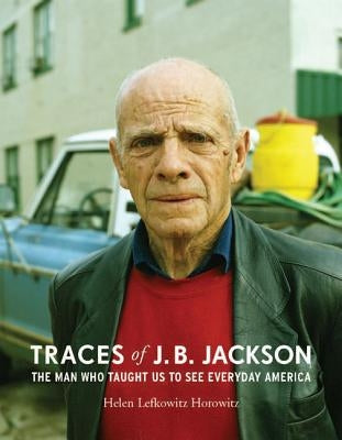 Traces of J. B. Jackson: The Man Who Taught Us to See Everyday America by Horowitz, Helen L.