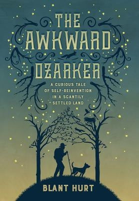 The Awkward Ozarker: A Curious Tale of Self Reinvention in a Scantily Settled Land by Hurt, Blant