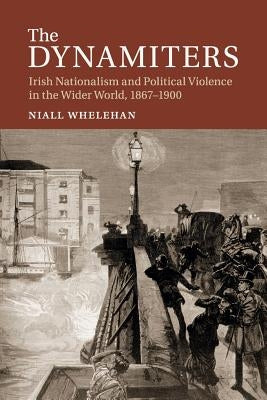 The Dynamiters: Irish Nationalism and Political Violence in the Wider World, 1867-1900 by Whelehan, Niall