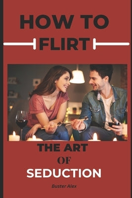 How to Flirt: The Art of Seduction by Alex, Buster