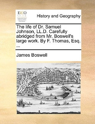 The Life of Dr. Samuel Johnson, LL.D. Carefully Abridged from Mr. Boswell's Large Work. by F. Thomas, Esq. ... by Boswell, James