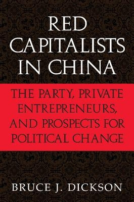 Red Capitalists in China: The Party, Private Entrepreneurs, and Prospects for Political Change by Dickson, Bruce J.
