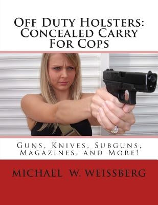 Off Duty Holsters: Concealed Carry For Cops by Weissberg, Michael W.