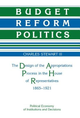 Budget Reform Politics: The Design of the Appropriations Process in the House of Representatives, 1865 1921 by Stewart, Charles H.