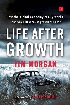 Life After Growth: How the global economy really works - and why 200 years of growth are over by Morgan, Tim