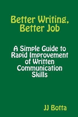 Better Writing, Better Job: A Simple Guide to Rapid Improvement of Written Communication Skills by Botta, Jj