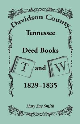 Davidson County, Tennessee, Deed Book T and W, 1829 - 1835 by Smith, Mary Sue