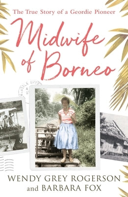 Midwife of Borneo: The True Story of a Geordie Pioneer by Rogerson, Wendy Grey