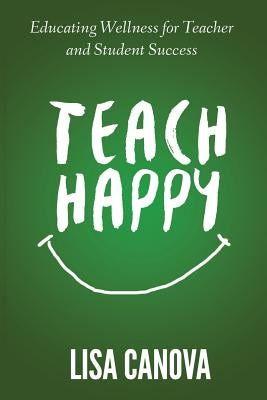 Teach Happy: Educating Wellness for Teacher and Student Success by Canova, Lisa Ann