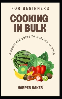 Cooking in Bulk for Beginners: A Complete Guide to Cooking in Bulk by Baker, Harper