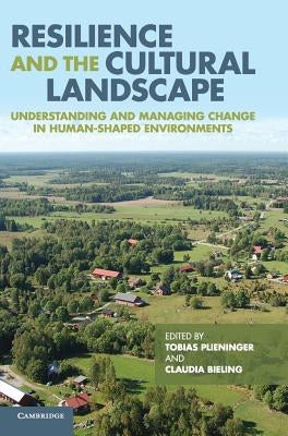 Resilience and the Cultural Landscape: Understanding and Managing Change in Human-Shaped Environments by Plieninger, Tobias