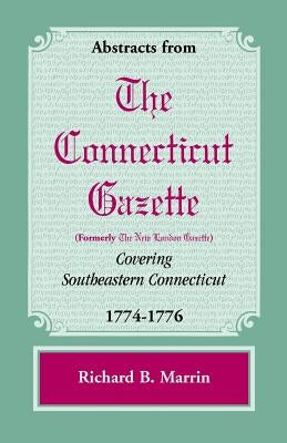 Abstracts from the Connecticut [Formerly New London] Gazette Covering Southeastern Connecticut, 1774-1776 by Marrin, Richard B.