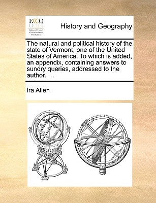 The Natural and Political History of the State of Vermont, One of the United States of America. to Which Is Added, an Appendix, Containing Answers to by Allen, Ira