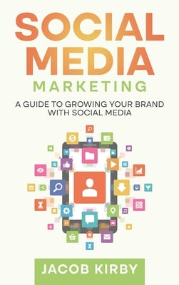 Social Media Marketing: A Guide to Growing Your Brand with Social Media by Kirby, Jacob