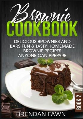 Brownie Cookbook: Delicious Brownies and Bars: Fun & Tasty Homemade Brownie Recipes Anyone Can Prepare by Fawn, Brendan