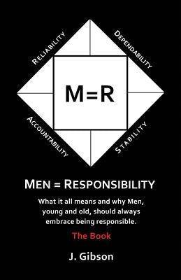 Men = Responsibility: What It All Means And Why Men, Young And Old, Should Always Embrace Being Responsible by Gibson, J.