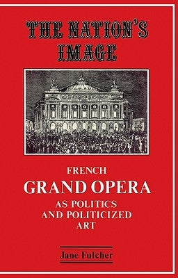 The Nation's Image: French Grand Opera as Politics and Politicized Art by Fulcher, Jane