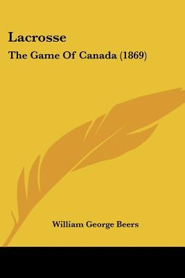 Lacrosse: The Game Of Canada (1869) by Beers, William George