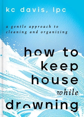 How to Keep House While Drowning: A Gentle Approach to Cleaning and Organizing by Davis, Kc