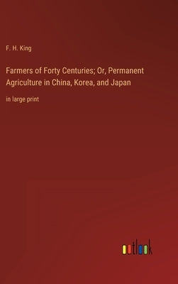 Farmers of Forty Centuries; Or, Permanent Agriculture in China, Korea, and Japan: in large print by King, F. H.