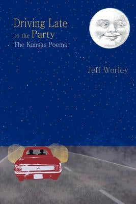 Driving Late to the Party: The Kansas Poems by Worley, Jeff