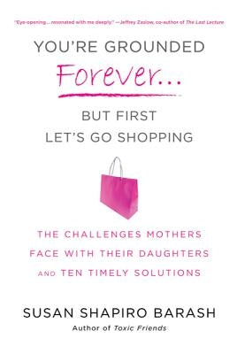 You're Grounded Forever...But First, Let's Go Shopping: The Challenges Mothers Face with Their Daughters and Ten Timely Solutions by Barash, Susan Shapiro