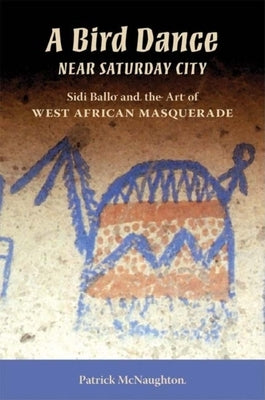 A Bird Dance Near Saturday City: Sidi Ballo and the Art of West African Masquerade by McNaughton, Patrick
