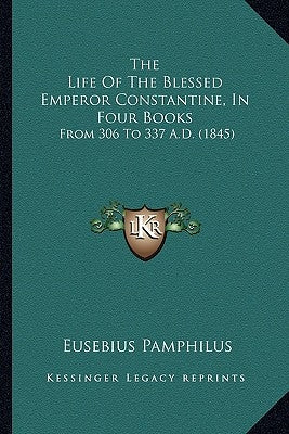 The Life Of The Blessed Emperor Constantine, In Four Books: From 306 To 337 A.D. (1845) by Pamphilus, Eusebius