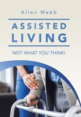 Assisted Living - Not What You Think! by Webb, Allen