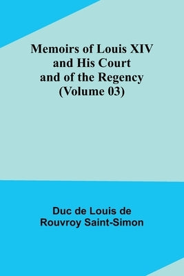 Memoirs of Louis XIV and His Court and of the Regency (Volume 03) by De Louis De Rouvroy Saint-Simon, Duc