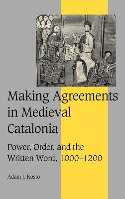 Making Agreements in Medieval Catalonia: Power, Order, and the Written Word, 1000-1200 by Kosto, Adam J.