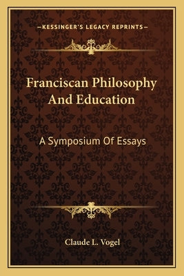 Franciscan Philosophy and Education: A Symposium of Essays by Vogel, Claude L.
