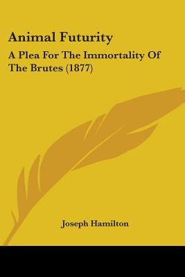 Animal Futurity: A Plea For The Immortality Of The Brutes (1877) by Hamilton, Joseph