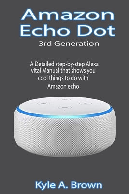 Amazon Echo Dot 3rd Generation: A Detailed step-by-step Alexa vital Manual that shows you cool things to do with Amazon echo by Brown, Kyle a.