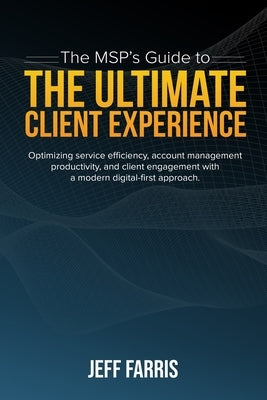 The MSP's Guide to the Ultimate Client Experience: Optimizing service efficiency, account management productivity, and client engagement with a modern by Farris, Jeff