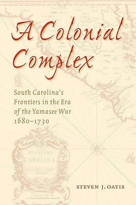 A Colonial Complex: South Carolina's Frontiers in the Era of the Yamasee War, 1680-1730 by Oatis, Steven J.