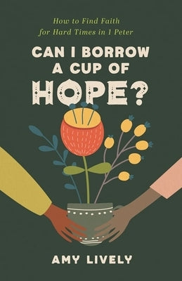 Can I Borrow a Cup of Hope?: How to Find Faith for Hard Times in 1 Peter by Lively, Amy