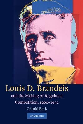 Louis D. Brandeis and the Making of Regulated Competition, 1900-1932 by Berk, Gerald