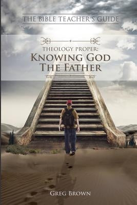 The Bible Teacher's Guide: Theology Proper: Knowing God the Father by Brown, Greg