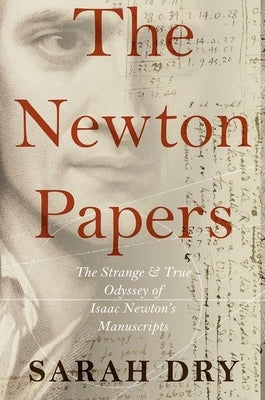 Newton Papers: The Strange and True Odyssey of Isaac Newton's Manuscripts by Dry, Sarah