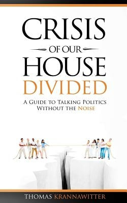 Crisis of Our House Divided: A Guide to Talking Politics Without the Noise by Krannawitter, Thomas