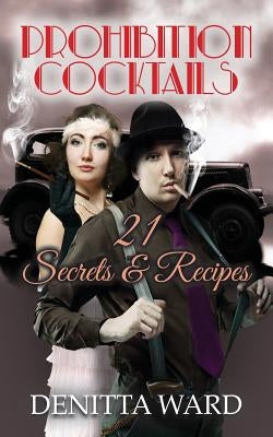 Prohibition Cocktails: 21 Secrets & Recipes by Ward, Denitta