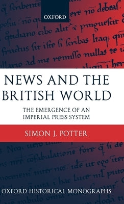News and the British World: The Emergence of an Imperial Press System 1876-1922 by Potter, Simon J.