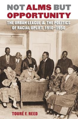 Not Alms But Opportunity: The Urban League and the Politics of Racial Uplift, 1910-1950 by Reed, Tour&#233; F.