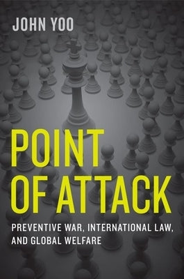 Point of Attack: Preventive War, International Law, and Global Welfare by Yoo, John