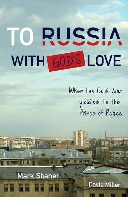 To Russia, with God's Love: When the Cold War yielded to the Prince of Peace by Shaner, Mark
