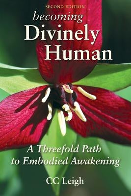 Becoming Divinely Human: A Threefold Path to Embodied Awakening by Leigh, CC