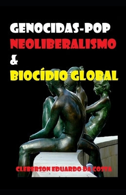 Genocidas-Pop, Neoliberalismo & Biocídio Global: A ética antiética sociopata e/ou psicopata do capitalismo sistematizada como valor social by Da Costa, Cleberson Eduardo